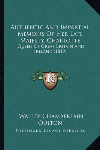 Cover image for Authentic and Impartial Memoirs of Her Late Majesty, Charlotte: Queen of Great Britain and Ireland (1819)