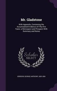 Cover image for Mr. Gladstone: With Appendix, Containing the Accumulated Evidence of Fifty-Five Years; A Retrospect and Prospect with Summary and Notes