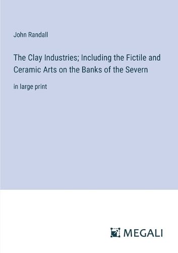 Cover image for The Clay Industries; Including the Fictile and Ceramic Arts on the Banks of the Severn