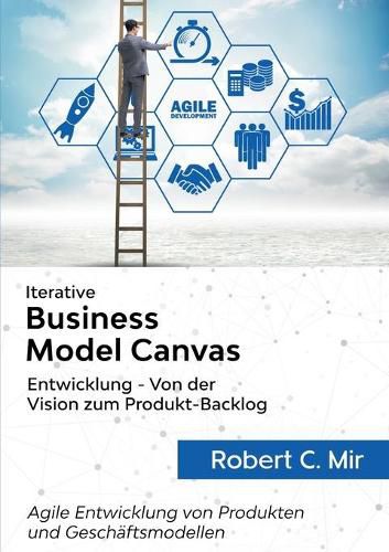 Cover image for Iterative Business Model Canvas- Entwicklung - Von der Vision zum Produkt-Backlog: Agile Entwicklung von Produkten und Geschaftsmodellen