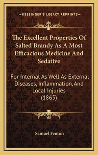 Cover image for The Excellent Properties of Salted Brandy as a Most Efficacious Medicine and Sedative: For Internal as Well as External Diseases, Inflammation, and Local Injuries (1865)