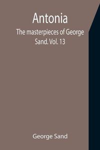 Cover image for Antonia; The masterpieces of George Sand. Vol. 13