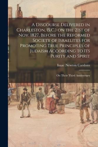 A Discourse Delivered in Charleston, (S.C.) on the 21st of Nov. 1827, Before the Reformed Society of Israelites for Promoting True Principles of Judaism According to Its Purity and Spirit: on Their Third Anniversary