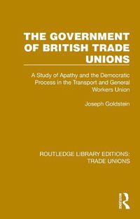 Cover image for The Government of British Trade Unions: A Study of Apathy and the Democratic Process in the Transport and General Workers Union