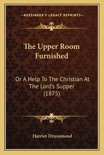 Cover image for The Upper Room Furnished: Or a Help to the Christian at the Lord's Supper (1875)