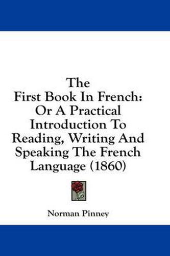 Cover image for The First Book in French: Or a Practical Introduction to Reading, Writing and Speaking the French Language (1860)