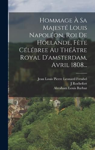 Cover image for Hommage A Sa Majeste Louis Napoleon, Roi De Hollande, Fete Celebree Au Theatre Royal D'amsterdam, Avril 1808...