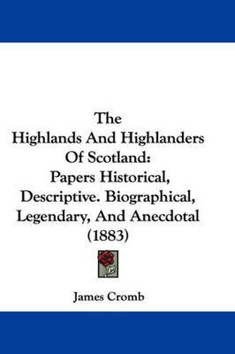 Cover image for The Highlands and Highlanders of Scotland: Papers Historical, Descriptive. Biographical, Legendary, and Anecdotal (1883)