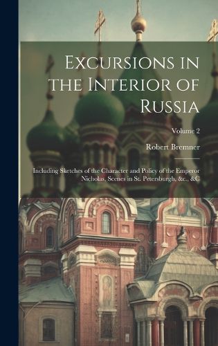 Cover image for Excursions in the Interior of Russia; Including Sketches of the Character and Policy of the Emperor Nicholas, Scenes in St. Petersburgh, &c., &c; Volume 2