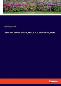 Cover image for Life of Rev. Samuel Willard, D.D., A.A.S. of Deerfield, Mass.