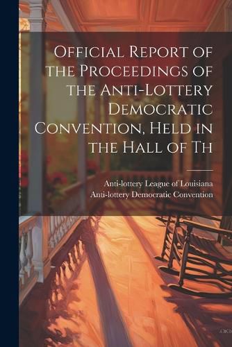 Cover image for Official Report of the Proceedings of the Anti-lottery Democratic Convention, Held in the Hall of Th