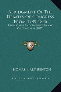 Cover image for Abridgment of the Debates of Congress from 1789-1856: From Gales and Seaton's Annals of Congress (1857)