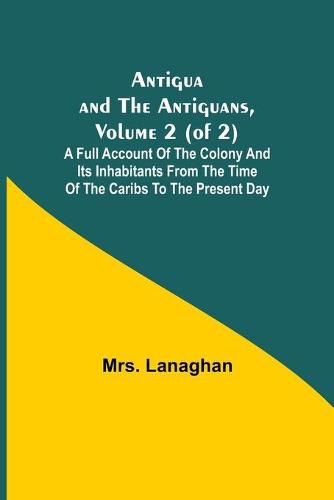 Cover image for Antigua and the Antiguans, Volume 2 (of 2); A full account of the colony and its inhabitants from the time of the Caribs to the present day