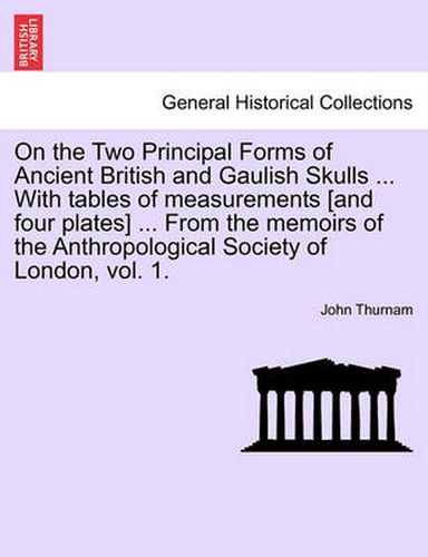 Cover image for On the Two Principal Forms of Ancient British and Gaulish Skulls ... with Tables of Measurements [And Four Plates] ... from the Memoirs of the Anthropological Society of London, Vol. 1.