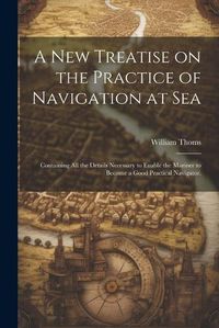 Cover image for A new Treatise on the Practice of Navigation at Sea