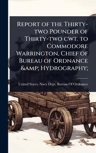 Cover image for Report of the Thirty-two Pounder of Thirty-two cwt. to Commodore Warrington, Chief of Bureau of Ordnance & Hydrography;