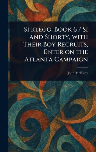 Cover image for Si Klegg, Book 6 / Si and Shorty, With Their Boy Recruits, Enter on the Atlanta Campaign