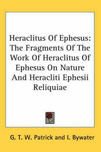 Cover image for Heraclitus of Ephesus: The Fragments of the Work of Heraclitus of Ephesus on Nature and Heracliti Ephesii Reliquiae