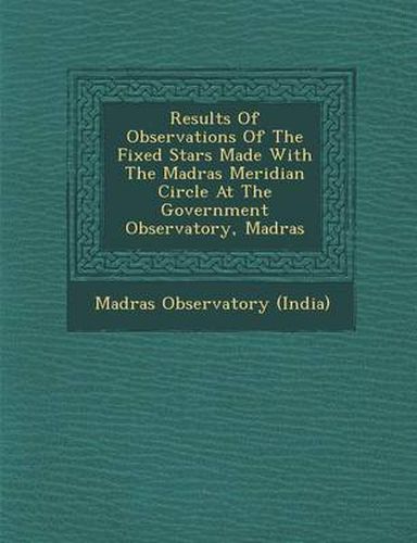 Cover image for Results of Observations of the Fixed Stars Made with the Madras Meridian Circle at the Government Observatory, Madras