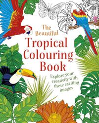 Cover image for The Beautiful Tropical Colouring Book: Explore your Creativity with these Exciting Images