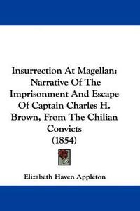 Cover image for Insurrection At Magellan: Narrative Of The Imprisonment And Escape Of Captain Charles H. Brown, From The Chilian Convicts (1854)