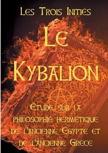 Cover image for Le Kybalion: Etude sur la philosophie hermetique de l'ancienne Egypte et de l'ancienne Grece: Les 7 principes hermetiques, les lois de la vie, l'univers mental, le divin paradoxe, le Tout, les plans de correspondance, la vibration, la polarite