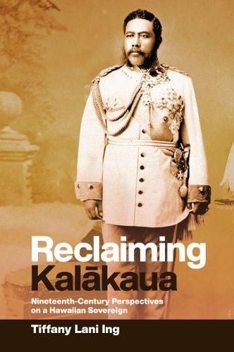 Cover image for Reclaiming Kalakaua: Nineteenth-Century Perspectives on a Hawaiian Sovereign