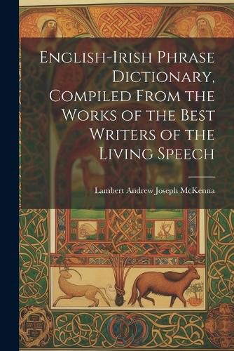 English-Irish Phrase Dictionary, Compiled From the Works of the Best Writers of the Living Speech