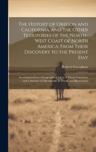 Cover image for The History of Oregon and California, and the Other Territories of the North-West Coast of North America; From Their Discovery to the Present Day