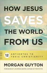 Cover image for How Jesus Saves the World from Us: 12 Antidotes to Toxic Christianity