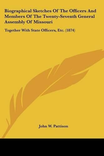 Biographical Sketches of the Officers and Members of the Twenty-Seventh General Assembly of Missouri: Together with State Officers, Etc. (1874)