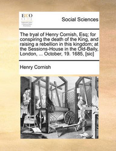 Cover image for The Tryal of Henry Cornish, Esq; For Conspiring the Death of the King, and Raising a Rebellion in This Kingdom; At the Sessions-House in the Old-Baily, London, ... October, 19. 1685, [Sic]