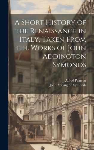 Cover image for A Short History of the Renaissance in Italy, Taken From the Works of John Addington Symonds