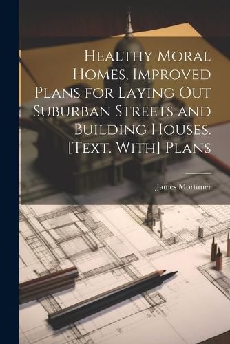 Cover image for Healthy Moral Homes, Improved Plans for Laying Out Suburban Streets and Building Houses. [Text. With] Plans
