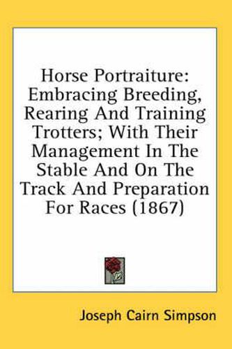 Cover image for Horse Portraiture: Embracing Breeding, Rearing and Training Trotters; With Their Management in the Stable and on the Track and Preparation for Races (1867)