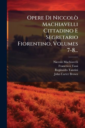 Cover image for Opere Di Niccol Machiavelli Cittadino E Segretario Fiorentino, Volumes 7-8...