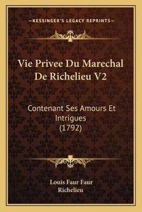 Cover image for Vie Privee Du Marechal de Richelieu V2: Contenant Ses Amours Et Intrigues (1792)