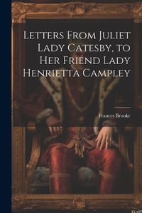 Cover image for Letters From Juliet Lady Catesby, to Her Friend Lady Henrietta Campley