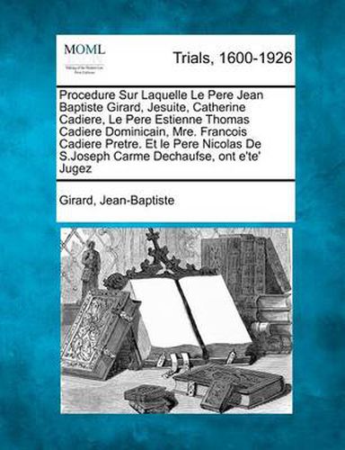 Procedure Sur Laquelle Le Pere Jean Baptiste Girard, Jesuite, Catherine Cadiere, Le Pere Estienne Thomas Cadiere Dominicain, Mre. Francois Cadiere Pretre. Et Le Pere Nicolas de S.Joseph Carme Dechaufse, Ont E'Te' Jugez