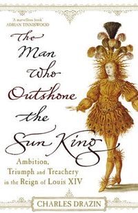 Cover image for The Man Who Outshone the Sun King: Ambition, Triumph and Treachery in the Reign of Louis XIV