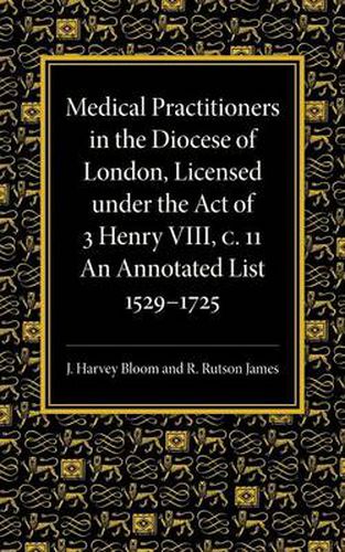 Cover image for Medical Practitioners in the Diocese of London, Licensed under the Act of 3 Henry VIII, C. II: An Annotated List 1529-1725