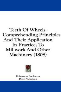 Cover image for Teeth of Wheels: Comprehending Principles, and Their Application in Practice, to Millwork and Other Machinery (1808)