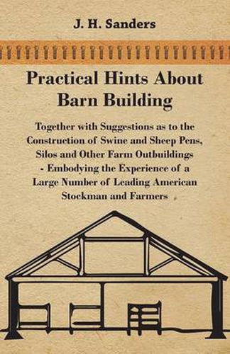 Cover image for Practical Hints About Barn Building - Together with Suggestions as to the Construction of Swine and Sheep Pens, Silos and Other Farm Outbuildings - Embodying the Experience of a Large Number of Leading American Stockman and Farmers