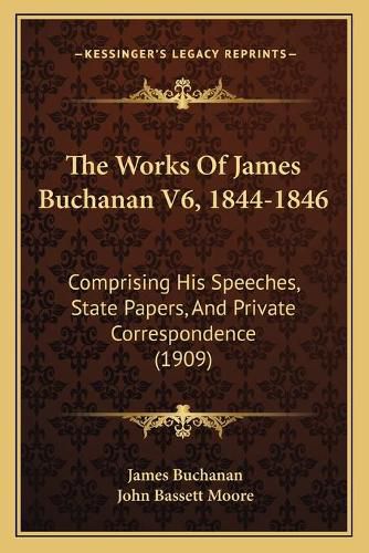 The Works of James Buchanan V6, 1844-1846: Comprising His Speeches, State Papers, and Private Correspondence (1909)