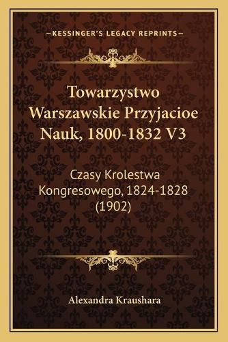 Towarzystwo Warszawskie Przyjacioe Nauk, 1800-1832 V3: Czasy Krolestwa Kongresowego, 1824-1828 (1902)