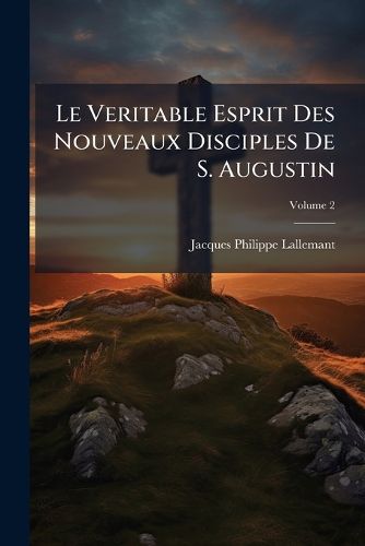 Cover image for Le Veritable Esprit Des Nouveaux Disciples de S. Augustin: Lettres D'Un Abb Licenti de Sorbonne a Un Vicaire General D'Un Diocese Des Pays-Bas, Volume 2