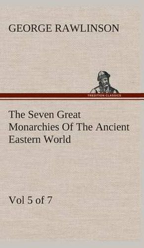 Cover image for The Seven Great Monarchies Of The Ancient Eastern World, Vol 5. (of 7): Persia The History, Geography, And Antiquities Of Chaldaea, Assyria, Babylon, Media, Persia, Parthia, And Sassanian or New Persian Empire With Maps and Illustrations.