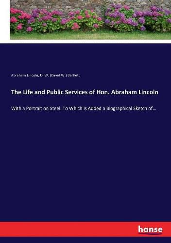 The Life and Public Services of Hon. Abraham Lincoln: With a Portrait on Steel. To Which is Added a Biographical Sketch of...