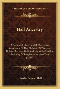 Cover image for Hall Ancestry: A Series of Sketches of the Lineal Ancestors of the Children of Samuel Holden Parsons Hall and His Wife Emeline Bulkeley of Binghamton, New York (1896)