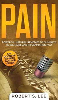 Cover image for Pain: Powerful Natural Remedies to Eliminate Aches, Pains and Inflammation Fast